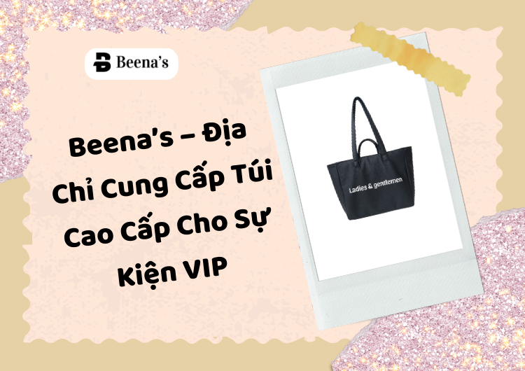 Beena’s – Địa Chỉ Cung Cấp Túi Cao Cấp Cho Sự Kiện VIP Tại Beena's